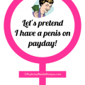 Let's pretend I have a penis on payday!